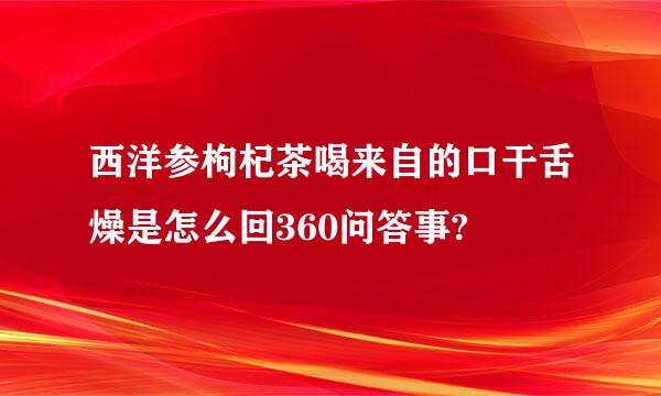 西洋参枸杞茶喝来自的口干舌燥是怎么回360问答事?