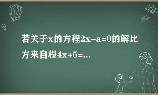 若关于x的方程2x-a=0的解比方来自程4x+5=3x+6的解大一,求a的值