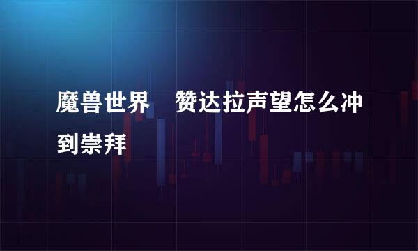 魔兽世界 赞达拉声望怎么冲到崇拜