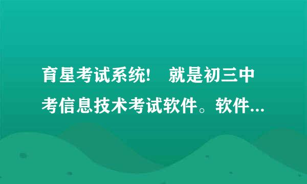 育星考试系统! 就是初三中考信息技术考试软件。软件加来自题库。学校电脑上用的那种单机版。2011的. 在360问答线等，