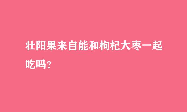 壮阳果来自能和枸杞大枣一起吃吗？