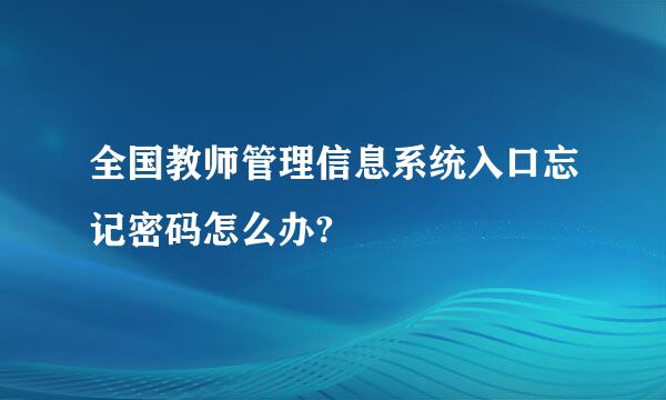 全国教师管理信息系统入口忘记密码怎么办?