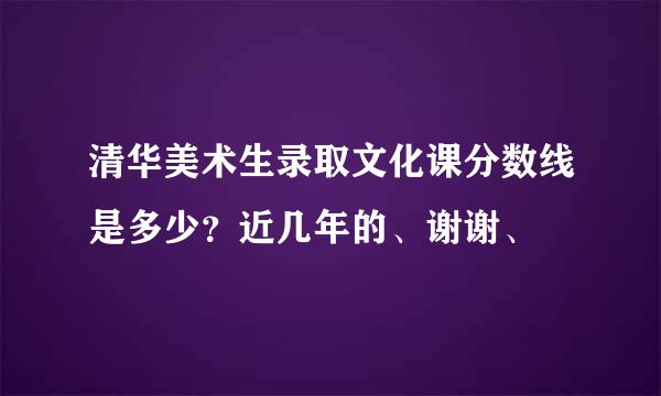 清华美术生录取文化课分数线是多少？近几年的、谢谢、