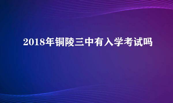 2018年铜陵三中有入学考试吗