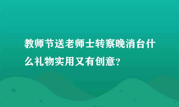 教师节送老师士转察晚消台什么礼物实用又有创意？