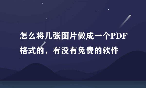 怎么将几张图片做成一个PDF格式的，有没有免费的软件