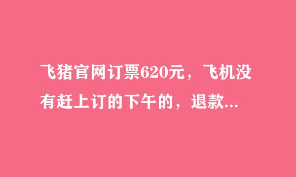 飞猪官网订票620元，飞机没有赶上订的下午的，退款后给来自我120元，退税不理解，这样合理吗，求解