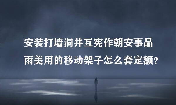 安装打墙洞井互宪作朝安事品雨美用的移动架子怎么套定额？