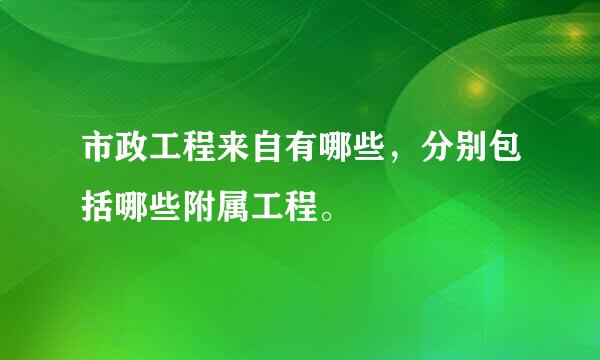 市政工程来自有哪些，分别包括哪些附属工程。