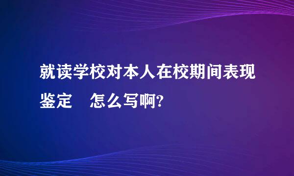 就读学校对本人在校期间表现鉴定 怎么写啊?