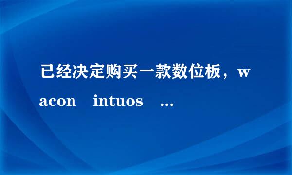 已经决定购买一款数位板，wacon intuos pro系列，想要从PTH451和651之中选一来自个