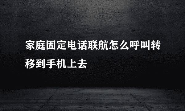 家庭固定电话联航怎么呼叫转移到手机上去