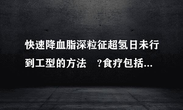 快速降血脂深粒征超氢日未行到工型的方法 ?食疗包括主食和蔬菜，早晚都应该吃什么，高血脂的人最禁忌的是那些食物，能说一说?