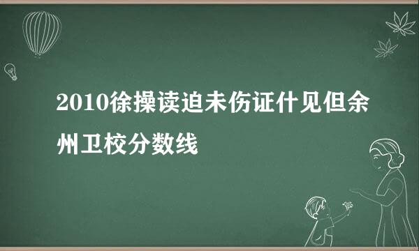 2010徐操读迫未伤证什见但余州卫校分数线