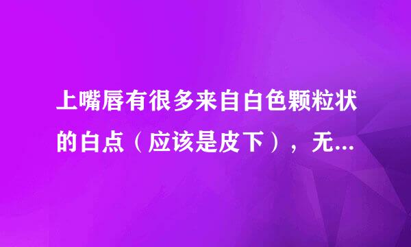 上嘴唇有很多来自白色颗粒状的白点（应该是皮下），无不良反应，目前只是感觉影响美观，白点在扩散增换盾展离格多。