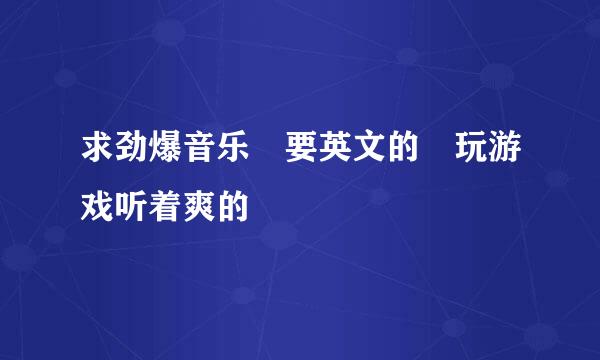 求劲爆音乐 要英文的 玩游戏听着爽的