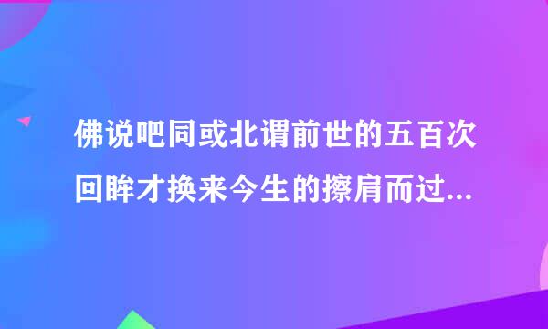 佛说吧同或北谓前世的五百次回眸才换来今生的擦肩而过 接下来的部分都是哪些话？