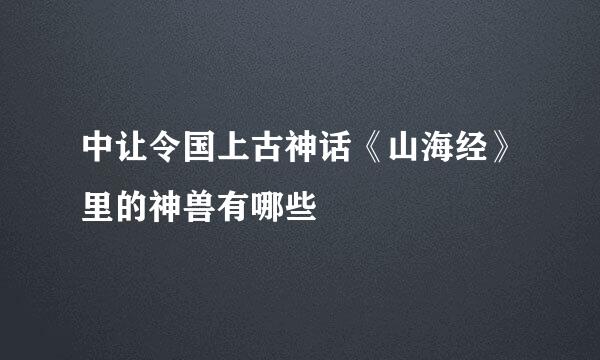 中让令国上古神话《山海经》里的神兽有哪些