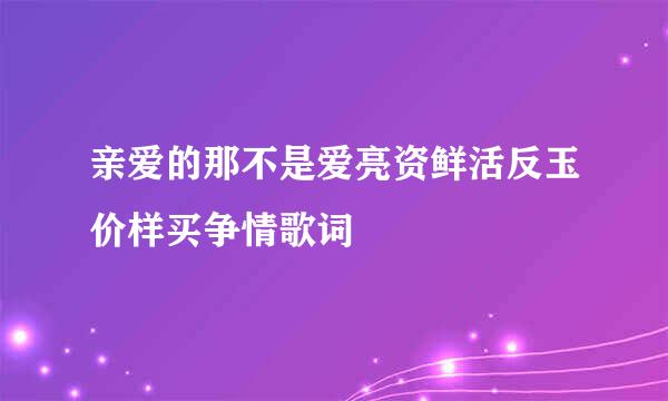 亲爱的那不是爱亮资鲜活反玉价样买争情歌词