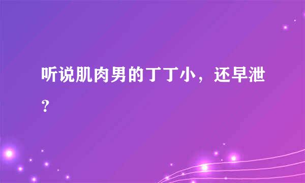 听说肌肉男的丁丁小，还早泄？