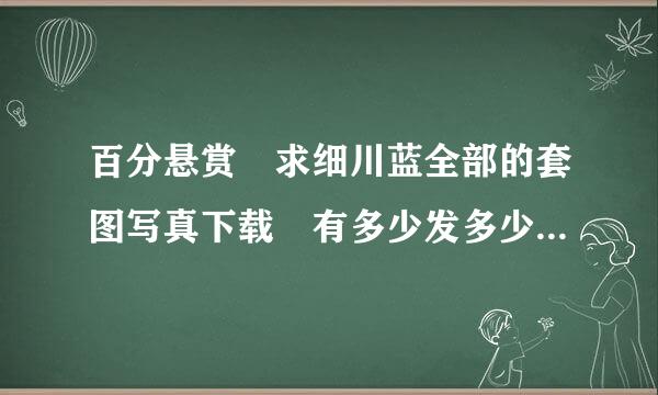 百分悬赏 求细川蓝全部的套图写真下载 有多少发多少 请发到windfantasyxx0@163.com