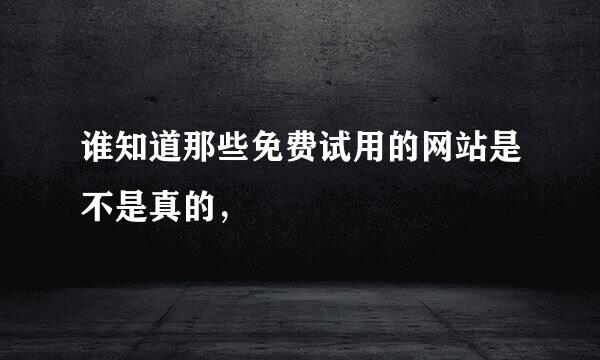 谁知道那些免费试用的网站是不是真的，