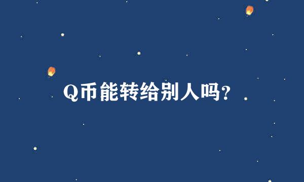 Q币能转给别人吗？