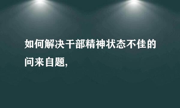 如何解决干部精神状态不佳的问来自题,