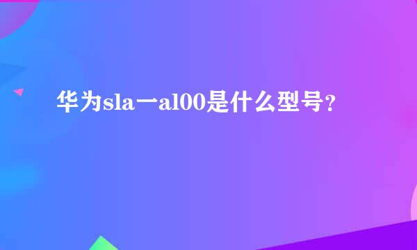 华为sla一al00是什么型号？