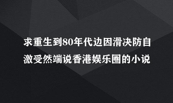 求重生到80年代边因滑决防自激受然端说香港娱乐圈的小说