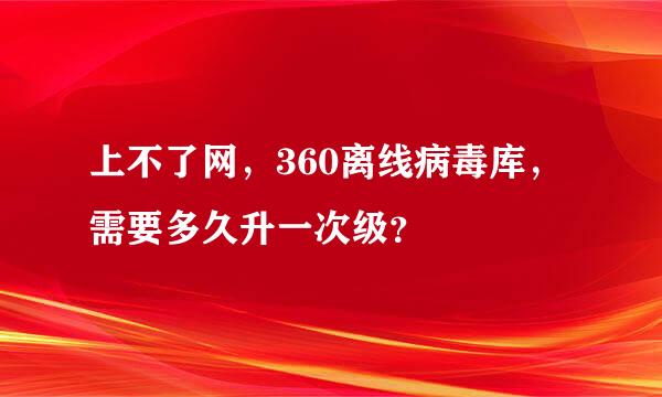 上不了网，360离线病毒库，需要多久升一次级？