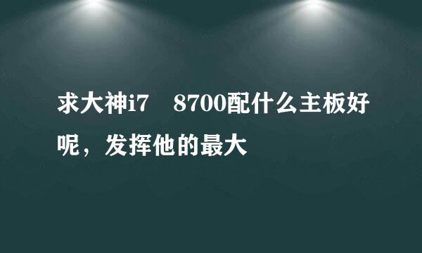 求大神i7 8700配什么主板好呢，发挥他的最大