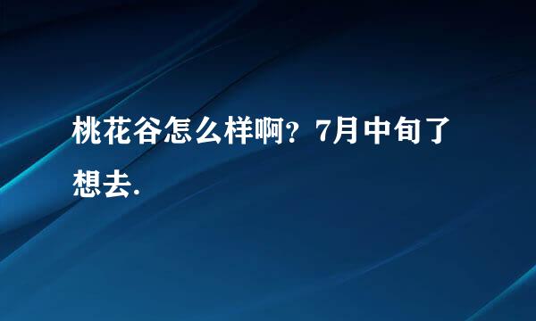 桃花谷怎么样啊？7月中旬了想去.