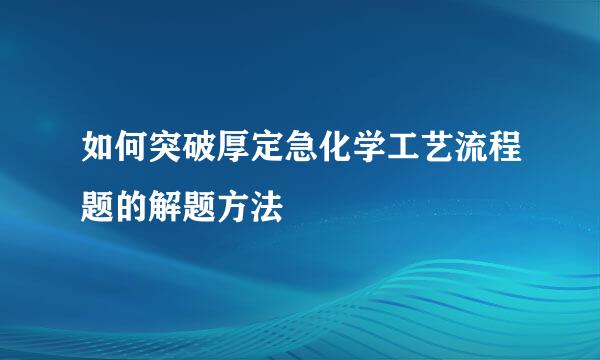 如何突破厚定急化学工艺流程题的解题方法