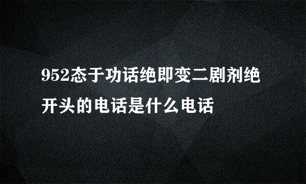 952态于功话绝即变二剧剂绝开头的电话是什么电话