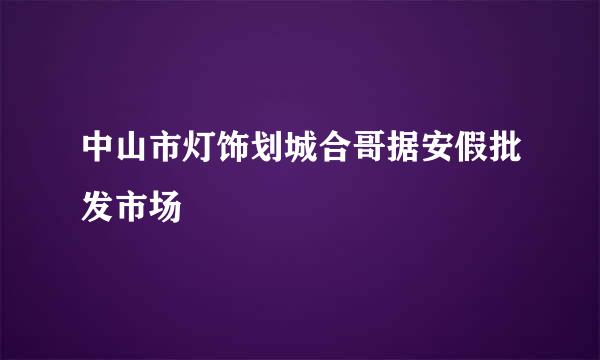 中山市灯饰划城合哥据安假批发市场