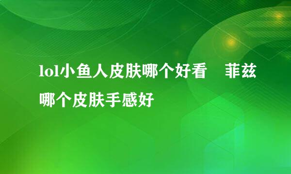 lol小鱼人皮肤哪个好看 菲兹哪个皮肤手感好