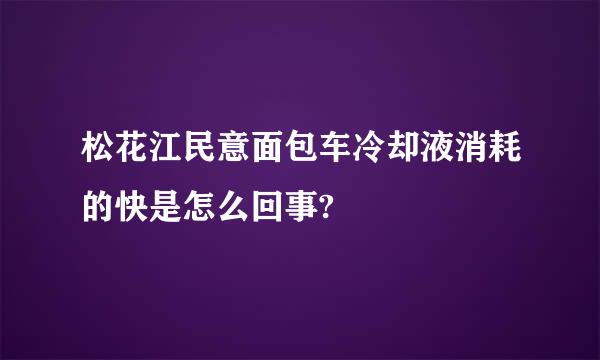 松花江民意面包车冷却液消耗的快是怎么回事?