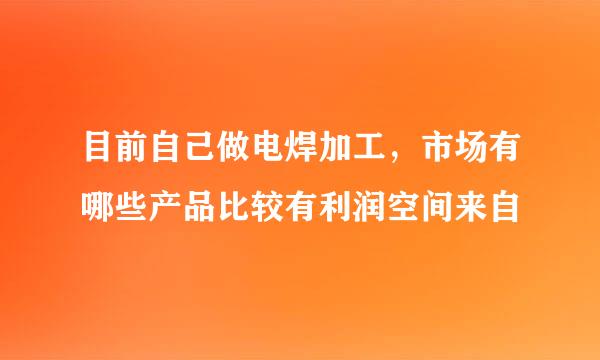 目前自己做电焊加工，市场有哪些产品比较有利润空间来自