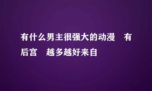 有什么男主很强大的动漫 有后宫 越多越好来自