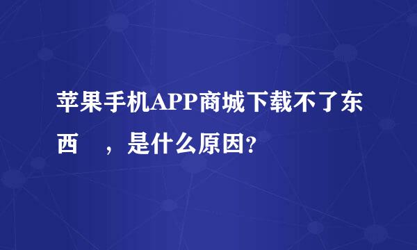 苹果手机APP商城下载不了东西 ，是什么原因？