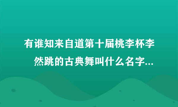 有谁知来自道第十届桃李杯李祎然跳的古典舞叫什么名字吖。。。