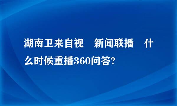 湖南卫来自视 新闻联播 什么时候重播360问答?