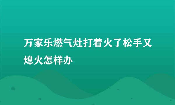 万家乐燃气灶打着火了松手又熄火怎样办