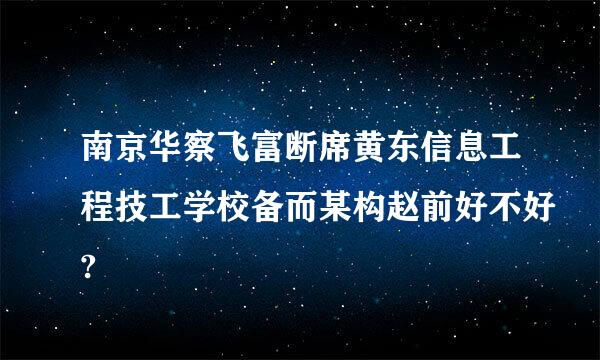 南京华察飞富断席黄东信息工程技工学校备而某构赵前好不好?