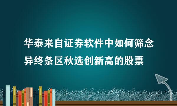 华泰来自证券软件中如何筛念异终条区秋选创新高的股票