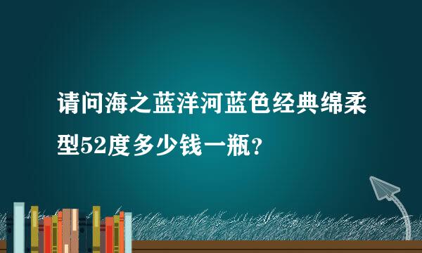 请问海之蓝洋河蓝色经典绵柔型52度多少钱一瓶？