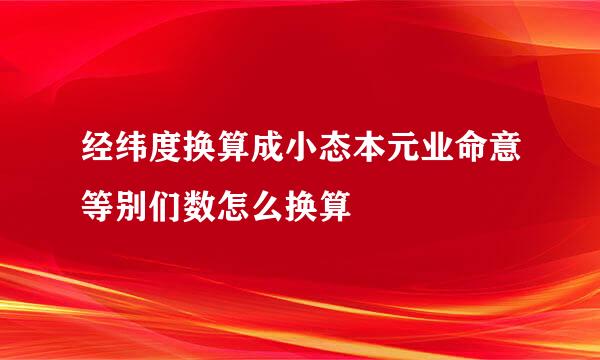 经纬度换算成小态本元业命意等别们数怎么换算