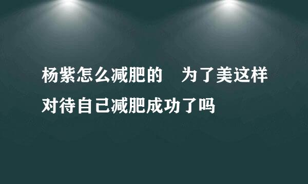 杨紫怎么减肥的 为了美这样对待自己减肥成功了吗