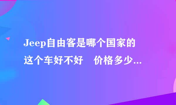 Jeep自由客是哪个国家的 这个车好不好 价格多少 优缺点是什么 价格多少 望认真回答